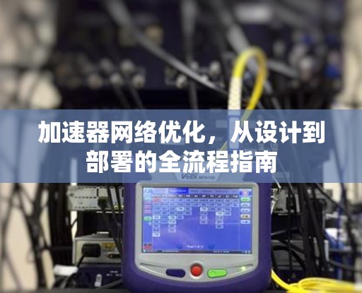 加速器网络优化，从设计到部署的全流程指南
