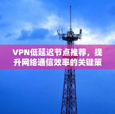 VPN低延迟节点推荐,提升网络通信效率的关键策略 VPN低延迟节点推荐,提升网络通信效率的关键策略