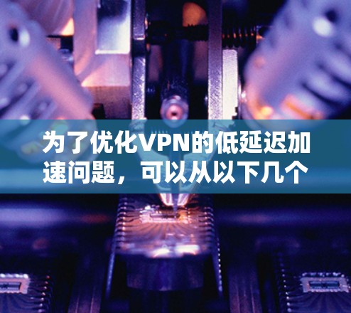 为了优化VPN的低延迟加速问题，可以从以下几个方面入手，综合运用多种策略来提升性能