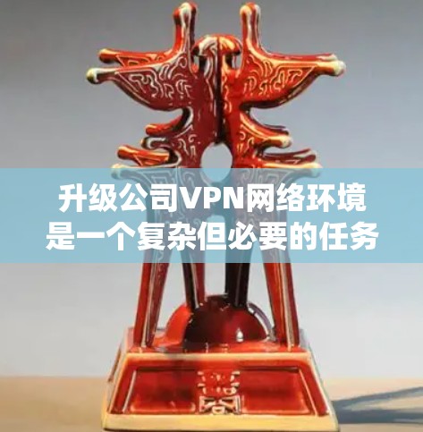 升级公司VPN网络环境是一个复杂但必要的任务，以确保网络安全、稳定性和性能。以下是系统化的升级步骤和注意事项