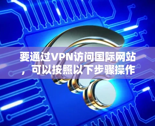 要通过VPN访问国际网站,可以按照以下步骤操作 要通过VPN访问国际网站,可以按照以下步骤操作