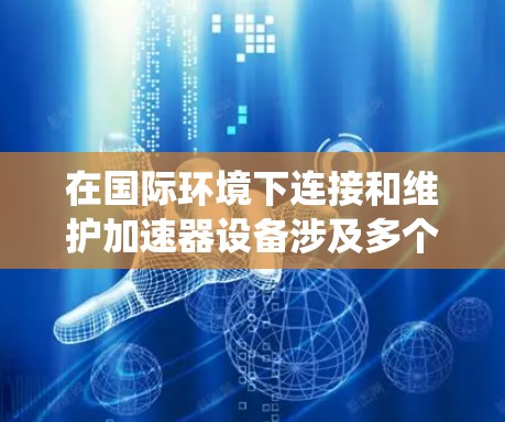在国际环境下连接和维护加速器设备涉及多个方面,需要综合考虑网络、数据、团队协作、法律和合同等多个因素。以下是一个系统的解决方案,帮助用户有效管理海外服务连接 在国际环境下连接和维护加速器设备涉及多个方面,需要综合考虑网络、数据、团队协作、法律和合同等多个因素。以下是一个系统的解决方案,帮助用户有效管理海外服务连接
