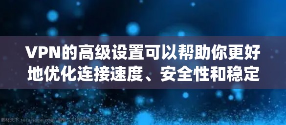 VPN的高级设置可以帮助你更好地优化连接速度、安全性和稳定性。以下是一些高级VPN设置的教程，适用于OpenVPN和IPSec等常见VPN协议