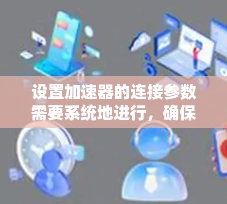 设置加速器的连接参数需要系统地进行,确保与控制系统的通信顺畅且稳定。以下是详细的步骤指南 设置加速器的连接参数需要系统地进行,确保与控制系统的通信顺畅且稳定。以下是详细的步骤指南