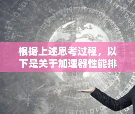 根据上述思考过程,以下是关于加速器性能排行榜的详细分析和最终排名 根据上述思考过程,以下是关于加速器性能排行榜的详细分析和最终排名