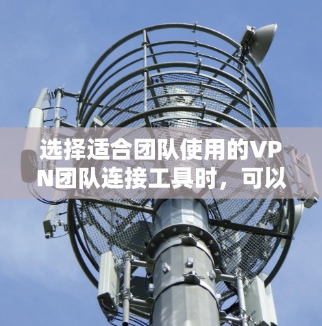 选择适合团队使用的VPN团队连接工具时,可以按照以下步骤进行 选择适合团队使用的VPN团队连接工具时,可以按照以下步骤进行
