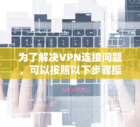 为了解决VPN连接问题,可以按照以下步骤操作 为了解决VPN连接问题,可以按照以下步骤操作