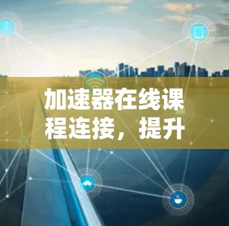 加速器在线课程连接,提升教学体验的技术助力 加速器在线课程连接,提升教学体验的技术助力
