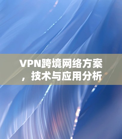 VPN跨境网络方案,技术与应用分析 VPN跨境网络方案,技术与应用分析