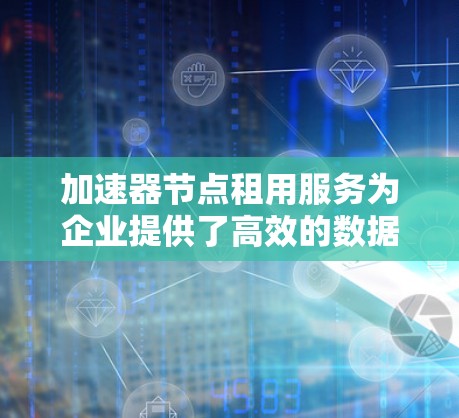 加速器节点租用服务为企业提供了高效的数据传输解决方案,适用于多种场景。以下是对这一服务的详细分析和总结 加速器节点租用服务为企业提供了高效的数据传输解决方案,适用于多种场景。以下是对这一服务的详细分析和总结