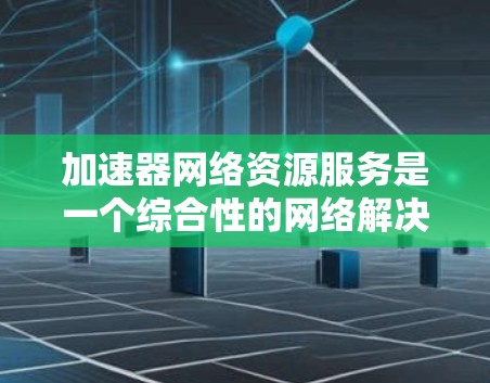 加速器网络资源服务是一个综合性的网络解决方案,旨在通过加速器技术提升数据传输效率和资源管理能力。以下是对加速器网络资源服务的详细分析和总结 加速器网络资源服务是一个综合性的网络解决方案,旨在通过加速器技术提升数据传输效率和资源管理能力。以下是对加速器网络资源服务的详细分析和总结