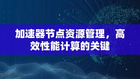 加速器节点资源管理,高效性能计算的关键 加速器节点资源管理,高效性能计算的关键