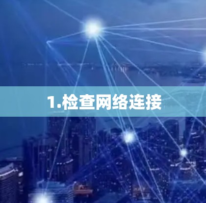 1.检查网络连接 1.检查网络连接