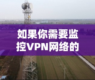 如果你需要监控VPN网络的性能和安全状况,可以使用以下工具和方法来帮助你 如果你需要监控VPN网络的性能和安全状况,可以使用以下工具和方法来帮助你