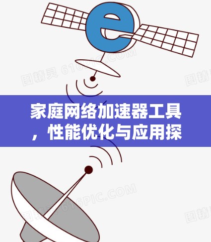 家庭网络加速器工具,性能优化与应用探索 家庭网络加速器工具,性能优化与应用探索