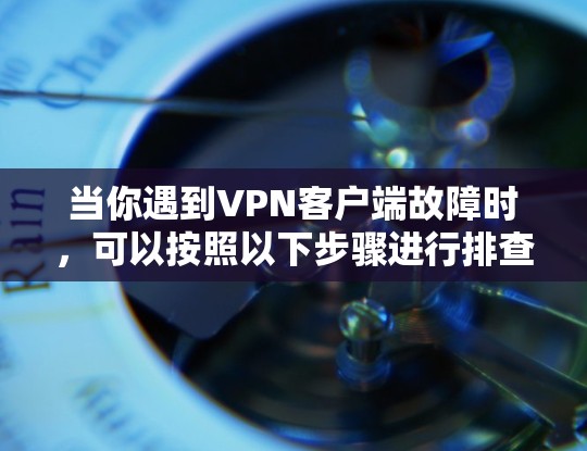 当你遇到VPN客户端故障时,可以按照以下步骤进行排查和解决 当你遇到VPN客户端故障时,可以按照以下步骤进行排查和解决