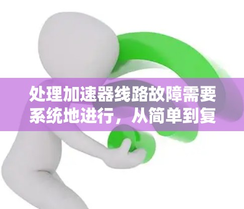 处理加速器线路故障需要系统地进行，从简单到复杂的步骤，确保每个潜在的故障点都被检查。以下是详细的故障排查步骤