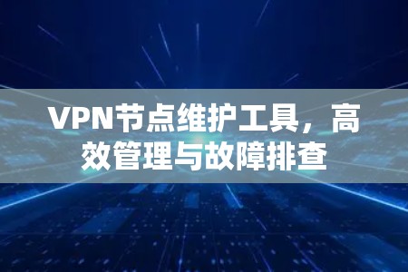 VPN节点维护工具,高效管理与故障排查 VPN节点维护工具,高效管理与故障排查