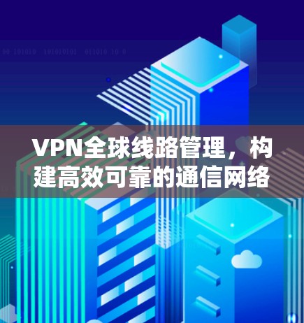 VPN全球线路管理,构建高效可靠的通信网络 VPN全球线路管理,构建高效可靠的通信网络