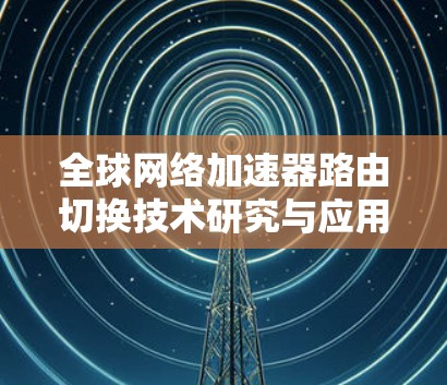 全球网络加速器路由切换技术研究与应用 全球网络加速器路由切换技术研究与应用