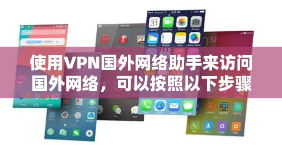使用VPN国外网络助手来访问国外网络,可以按照以下步骤进行配置和使用 使用VPN国外网络助手来访问国外网络,可以按照以下步骤进行配置和使用