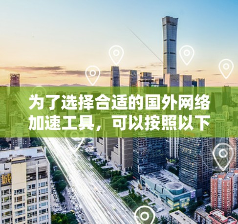 为了选择合适的国外网络加速工具,可以按照以下步骤进行 为了选择合适的国外网络加速工具,可以按照以下步骤进行