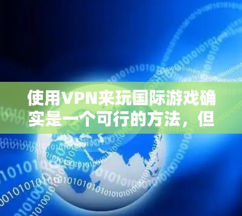 使用VPN来玩国际游戏确实是一个可行的方法，但需要综合考虑多个因素。以下是对这一问题的详细分析和建议