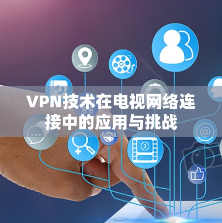 VPN技术在电视网络连接中的应用与挑战 VPN技术在电视网络连接中的应用与挑战