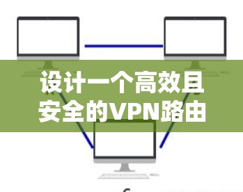 设计一个高效且安全的VPN路由器连接方案需要从多个方面综合考虑。以下是一个结构化的方案，帮助您实现稳固的网络连接