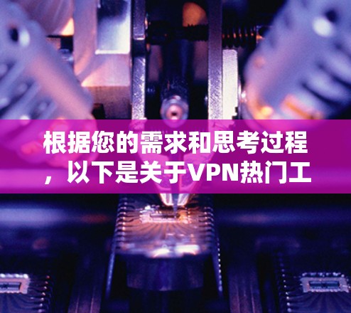 根据您的需求和思考过程，以下是关于VPN热门工具的排名和推荐