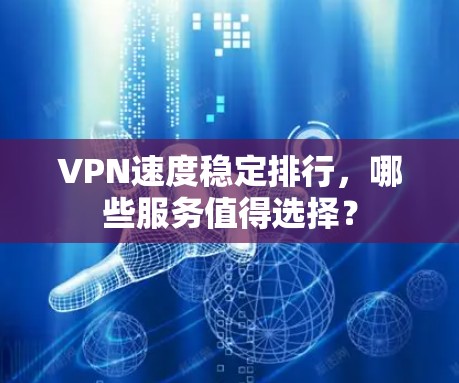 VPN速度稳定排行，哪些服务值得选择？