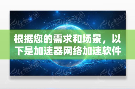 根据您的需求和场景，以下是加速器网络加速软件的推荐排名，帮助您做出明智的选择