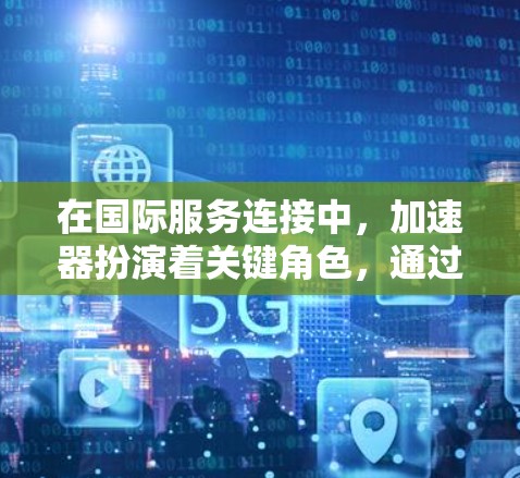 在国际服务连接中,加速器扮演着关键角色,通过多种技术手段优化数据传输效率和用户体验。以下是加速器在国际服务连接中的主要作用和应用 在国际服务连接中,加速器扮演着关键角色,通过多种技术手段优化数据传输效率和用户体验。以下是加速器在国际服务连接中的主要作用和应用