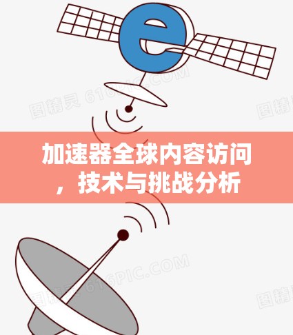 加速器全球内容访问,技术与挑战分析 加速器全球内容访问,技术与挑战分析