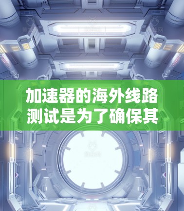 加速器的海外线路测试是为了确保其性能和可靠性在不同国际环境下都能良好运作。以下是对这一过程的详细分析