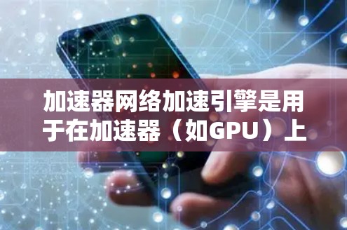 加速器网络加速引擎是用于在加速器（如GPU）上高效处理网络通信任务的关键组件。以下是对加速器网络加速引擎的详细分析和总结