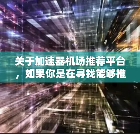 关于加速器机场推荐平台,如果你是在寻找能够推荐合适加速器(如GPU、TPU等)的云服务平台或数据中心,以下是一些可能相关的平台和工具 关于加速器机场推荐平台,如果你是在寻找能够推荐合适加速器(如GPU、TPU等)的云服务平台或数据中心,以下是一些可能相关的平台和工具