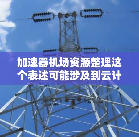 加速器机场资源整理这个表述可能涉及到云计算或计算机资源优化管理的相关概念。以下是一些可能的解释和建议