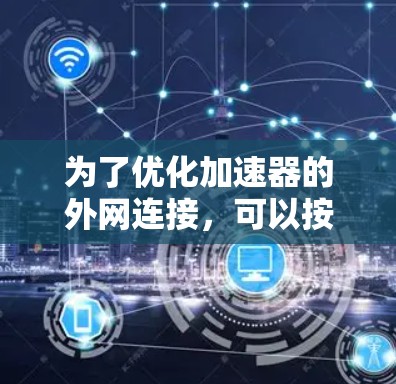 为了优化加速器的外网连接，可以按照以下步骤进行配置和优化