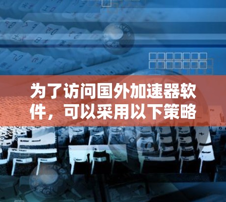 为了访问国外加速器软件，可以采用以下策略