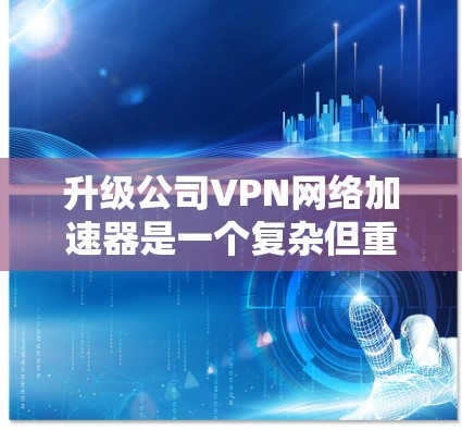 升级公司VPN网络加速器是一个复杂但重要的任务，以下是分步指南，帮助您顺利完成迁移