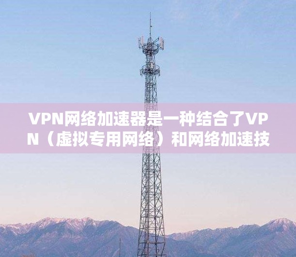 VPN网络加速器是一种结合了VPN(虚拟专用网络)和网络加速技术的工具,旨在通过加速网络连接,提升访问速度的同时提供隐私保护。以下是关于VPN网络加速器的详细体验分析 VPN网络加速器是一种结合了VPN(虚拟专用网络)和网络加速技术的工具,旨在通过加速网络连接,提升访问速度的同时提供隐私保护。以下是关于VPN网络加速器的详细体验分析