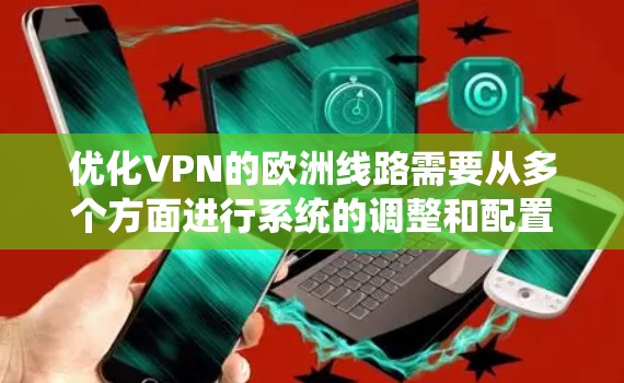 优化VPN的欧洲线路需要从多个方面进行系统的调整和配置，确保连接的速度、稳定性和安全性。以下是优化VPN欧洲线路的详细步骤