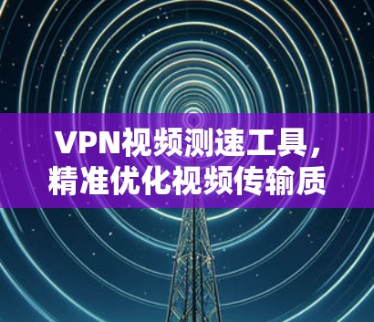 VPN视频测速工具,精准优化视频传输质量 VPN视频测速工具,精准优化视频传输质量