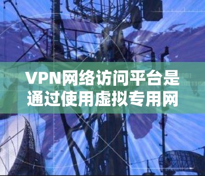 VPN网络访问平台是通过使用虚拟专用网络（VPN）协议，为用户提供安全、匿名和高效的网络访问服务的平台。以下是对VPN网络访问平台的详细分析