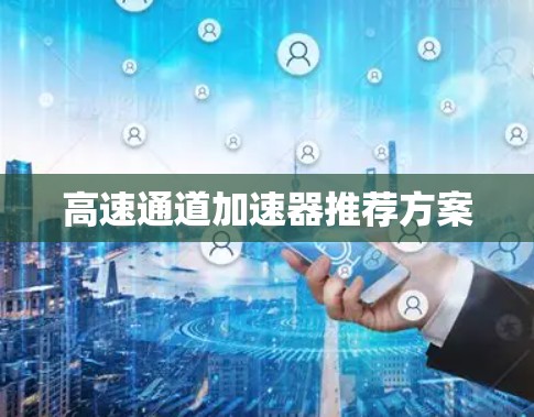 高速通道加速器推荐方案 高速通道加速器推荐方案