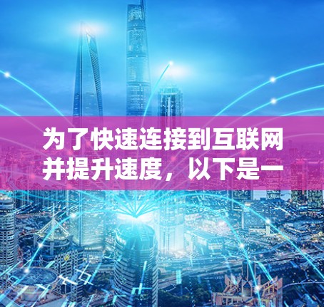 为了快速连接到互联网并提升速度,以下是一些详细的步骤和建议 为了快速连接到互联网并提升速度,以下是一些详细的步骤和建议