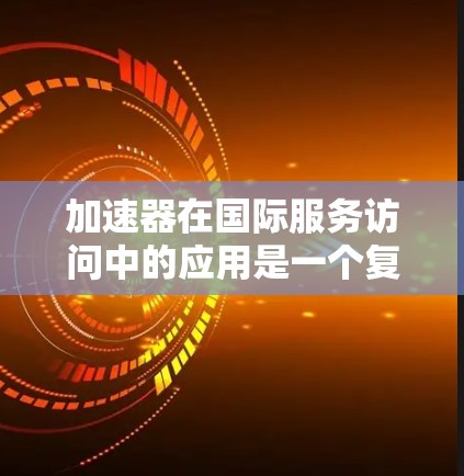 加速器在国际服务访问中的应用是一个复杂而多面的领域，涉及技术创新、策略优化和法规遵守等多个方面。以下是对加速器国际服务访问的总结和分析