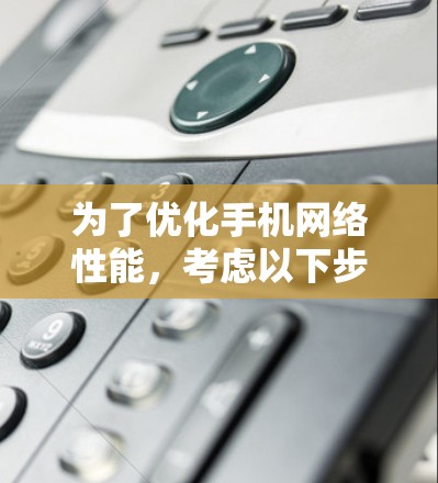 为了优化手机网络性能,考虑以下步骤和建议 为了优化手机网络性能,考虑以下步骤和建议