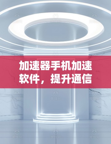 加速器手机加速软件，提升通信系统性能的关键技术